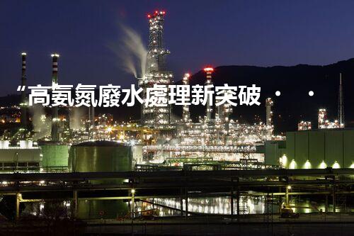 “高氨氮廢水處理新突破，綠色環(huán)保技術助力高效凈化”